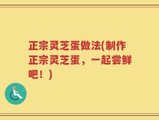 正宗灵芝蛋做法(制作正宗灵芝蛋，一起尝鲜吧！)