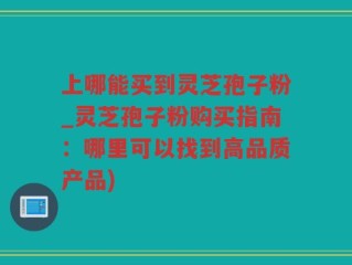 上哪能买到灵芝孢子粉_灵芝孢子粉购买指南：哪里可以找到高品质产品)