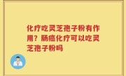 化疗吃灵芝孢子粉有作用？肠癌化疗可以吃灵芝孢子粉吗