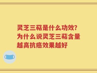 灵芝三萜是什么功效？为什么说灵芝三萜含量越高抗癌效果越好