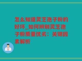 怎么知道灵芝孢子粉的好坏_如何辨别灵芝孢子粉质量优劣：关键因素解析