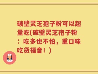 破壁灵芝孢子粉可以超量吃(破壁灵芝孢子粉：吃多也不怕，重口味吃货福音！)
