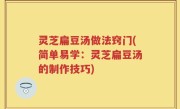 灵芝扁豆汤做法窍门(简单易学：灵芝扁豆汤的制作技巧)