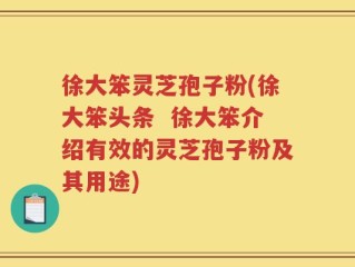 徐大笨灵芝孢子粉(徐大笨头条  徐大笨介绍有效的灵芝孢子粉及其用途)