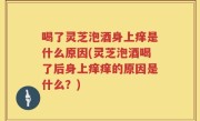 喝了灵芝泡酒身上痒是什么原因(灵芝泡酒喝了后身上痒痒的原因是什么？)