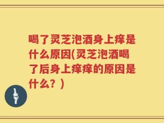 喝了灵芝泡酒身上痒是什么原因(灵芝泡酒喝了后身上痒痒的原因是什么？)