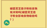 破壁灵芝孢子粉和食物有冲突吗(破壁灵芝孢子粉会影响食物吸收吗？)