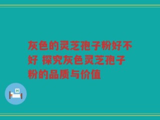灰色的灵芝孢子粉好不好 探究灰色灵芝孢子粉的品质与价值