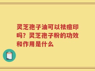 灵芝孢子油可以祛痘印吗？灵芝孢子粉的功效和作用是什么