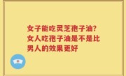 女子能吃灵芝孢子油？女人吃孢子油是不是比男人的效果更好