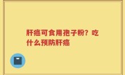 肝癌可食用孢子粉？吃什么预防肝癌
