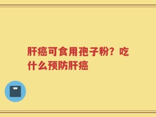 肝癌可食用孢子粉？吃什么预防肝癌