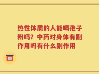 热性体质的人能喝孢子粉吗？中药对身体有副作用吗有什么副作用