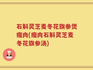 石斛灵芝麦冬花旗参煲瘦肉(瘦肉石斛灵芝麦冬花旗参汤)