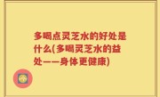 多喝点灵芝水的好处是什么(多喝灵芝水的益处——身体更健康)