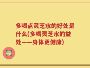 多喝点灵芝水的好处是什么(多喝灵芝水的益处——身体更健康)