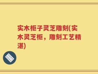 实木柜子灵芝雕刻(实木灵芝柜，雕刻工艺精湛)