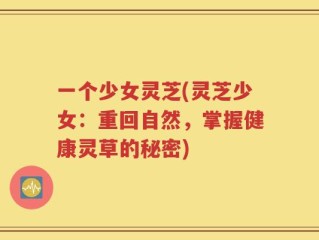 一个少女灵芝(灵芝少女：重回自然，掌握健康灵草的秘密)