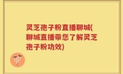 灵芝孢子粉直播聊城(聊城直播带您了解灵芝孢子粉功效)