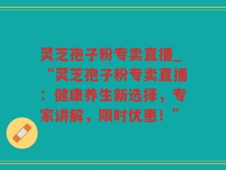灵芝孢子粉专卖直播_“灵芝孢子粉专卖直播：健康养生新选择，专家讲解，限时优惠！”