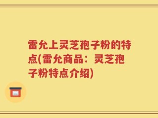 雷允上灵芝孢子粉的特点(雷允商品：灵芝孢子粉特点介绍)