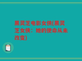 黑灵芝电影女侠(黑灵芝女侠：她的使命从未改变)