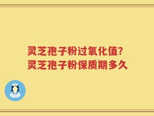 灵芝孢子粉过氧化值？灵芝孢子粉保质期多久
