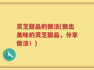 灵芝甜品的做法(做出美味的灵芝甜品，分享做法！)
