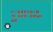 吃了破壁灵芝孢子粉，口干成常态？看看这背后的
