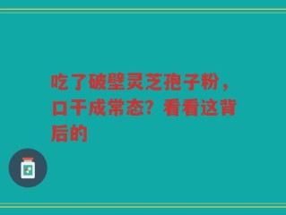 吃了破壁灵芝孢子粉，口干成常态？看看这背后的
