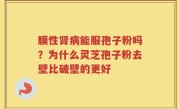 膜性肾病能服孢子粉吗？为什么灵芝孢子粉去壁比破壁的更好