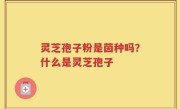 灵芝孢子粉是茵种吗？什么是灵芝孢子