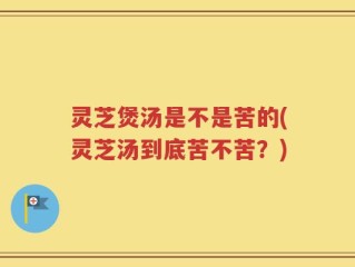 灵芝煲汤是不是苦的(灵芝汤到底苦不苦？)