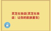 灵芝化妆店(灵芝化妆店：让你的肌肤重生)