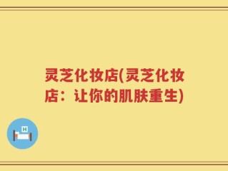 灵芝化妆店(灵芝化妆店：让你的肌肤重生)