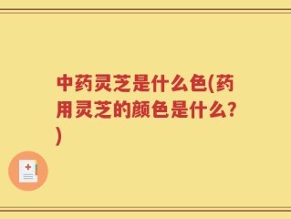 中药灵芝是什么色(药用灵芝的颜色是什么？)