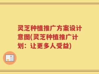 灵芝种植推广方案设计意图(灵芝种植推广计划：让更多人受益)