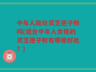 中年人能吃灵芝孢子粉吗(适合中年人食用的灵芝孢子粉有哪些好处？)