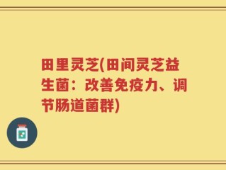 田里灵芝(田间灵芝益生菌：改善免疫力、调节肠道菌群)