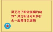灵芝孢子粉做面膜的功效？灵芝粉还可以参什么一起做什么面膜