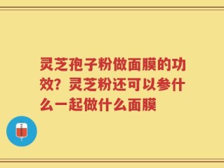 灵芝孢子粉做面膜的功效？灵芝粉还可以参什么一起做什么面膜