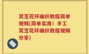 灵芝花环编织教程简单视频(简单实用！手工灵芝花环编织教程视频分享)