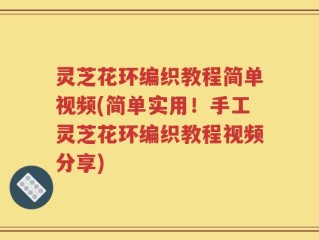 灵芝花环编织教程简单视频(简单实用！手工灵芝花环编织教程视频分享)