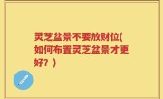 灵芝盆景不要放财位(如何布置灵芝盆景才更好？)