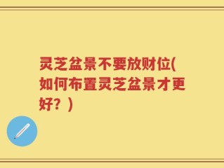 灵芝盆景不要放财位(如何布置灵芝盆景才更好？)