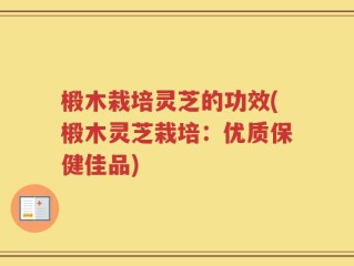 椴木栽培灵芝的功效(椴木灵芝栽培：优质保健佳品)