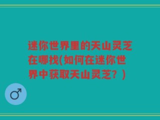 迷你世界里的天山灵芝在哪找(如何在迷你世界中获取天山灵芝？)