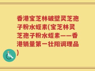 香港宝芝林破壁灵芝孢子粉水蛭素(宝芝林灵芝孢子粉水蛭素——香港销量第一壮阳调理品)