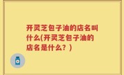 开灵芝包子油的店名叫什么(开灵芝包子油的店名是什么？)