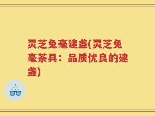 灵芝兔毫建盏(灵芝兔毫茶具：品质优良的建盏)